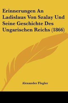 portada Erinnerungen An Ladislaus Von Szalay Und Seine Geschichte Des Ungarischen Reichs (1866) (en Alemán)