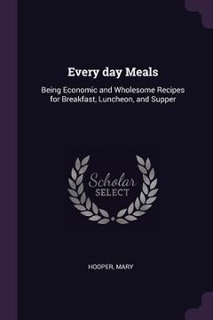 portada Every day Meals: Being Economic and Wholesome Recipes for Breakfast, Luncheon, and Supper (en Inglés)