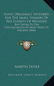 portada hints originally intended for the small farmers of the county of wexford: but suited to the circumstances of most parts of ireland (1846) (en Inglés)