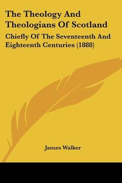portada the theology and theologians of scotland: chiefly of the seventeenth and eighteenth centuries (1888) (in English)