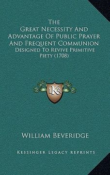portada the great necessity and advantage of public prayer and frequent communion: designed to revive primitive piety (1708) (en Inglés)