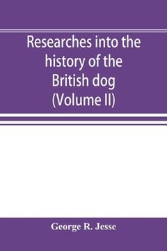 portada Researches Into the History of the British Dog, From Ancient Laws, Charters, and Historical Records. With Original Anecdotes, and Illustrations of the. Writers of Ancient, Medieval, and Modern Time (en Inglés)