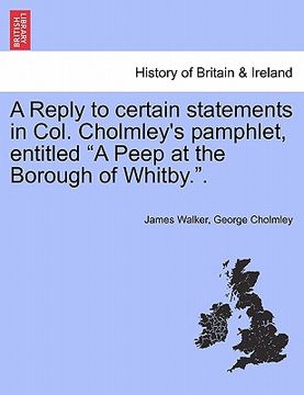 portada a reply to certain statements in col. cholmley's pamphlet, entitled "a peep at the borough of whitby.."