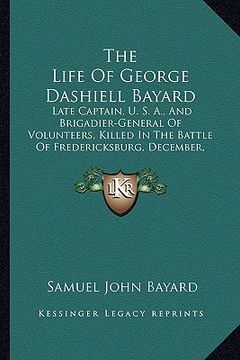 portada the life of george dashiell bayard: late captain, u. s. a., and brigadier-general of volunteers, killed in the battle of fredericksburg, december, 186