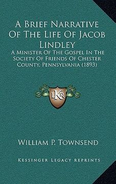 portada a brief narrative of the life of jacob lindley: a minister of the gospel in the society of friends of chester county, pennsylvania (1893) (en Inglés)