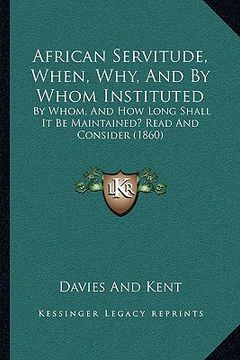 portada african servitude, when, why, and by whom instituted: by whom, and how long shall it be maintained? read and consider (1860) (en Inglés)