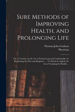 portada Sure Methods of Improving Health, and Prolonging Life: or, A Treatise on the Art of Living Long and Comfortably, by Regulating the Diet and Regimen. . (en Inglés)