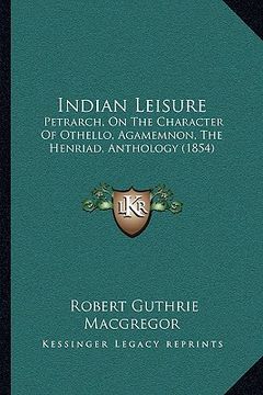 portada indian leisure: petrarch, on the character of othello, agamemnon, the henriad, anthology (1854)