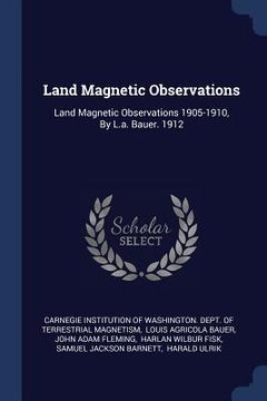 portada Land Magnetic Observations: Land Magnetic Observations 1905-1910, By L.a. Bauer. 1912 (en Inglés)