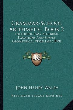 portada grammar-school arithmetic, book 2: including easy algebraic equations and simple geometrical problems (1899) (en Inglés)
