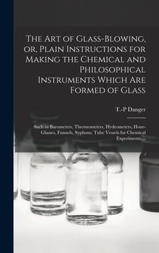 portada The Art of Glass-blowing, or, Plain Instructions for Making the Chemical and Philosophical Instruments Which Are Formed of Glass: Such as Barometers, (en Inglés)