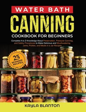 portada Water Bath Canning Cookbook for Beginners: Complete a to z Knowledge About Preservation, Pressure Canning, and Safety Procedures to Make Delicious and (Paperback or Softback) (en Inglés)