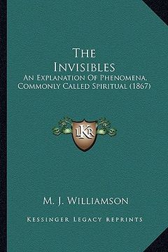 portada the invisibles: an explanation of phenomena, commonly called spiritual (1867) (en Inglés)