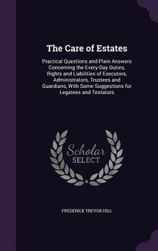 portada The Care of Estates: Practical Questions and Plain Answers Concerning the Every-Day Duties, Rights and Liabilities of Executors, Administra (en Inglés)