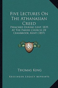 portada five lectures on the athanasian creed: preached during lent, 1839, at the parish church of cranbrook, kent (1857) (en Inglés)