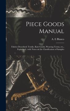 portada Piece Goods Manual: Fabrics Described; Textile, Knit Goods, Weaving Terms, Etc., Explained; With Notes on the Classification of Samples (en Inglés)