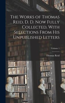 portada The Works of Thomas Reid, D. D. now Fully Collected, With Selections From his Unpublished Letters; Volume 1 (en Inglés)