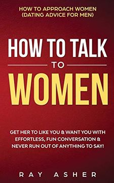portada How to Talk to Women: Get her to Like you & Want you With Effortless, fun Conversation & Never run out of Anything to Say! How to Approach Women (Dating Advice for Men) (en Inglés)