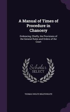 portada A Manual of Times of Procedure in Chancery: Embracing, Chiefly, the Provisions of the General Rules and Orders of the Court (en Inglés)