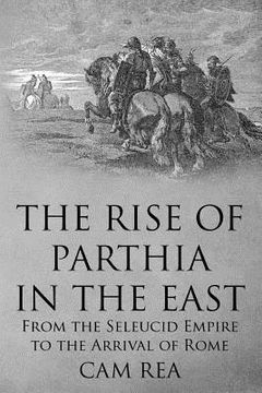 portada The Rise of Parthia in the East: From the Seleucid Empire to the Arrival of Rome de cam Rea(Createspace) (in English)