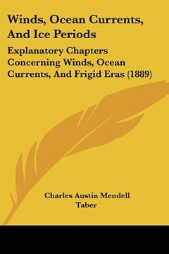 portada winds, ocean currents, and ice periods: explanatory chapters concerning winds, ocean currents, and frigid eras (1889) (en Inglés)