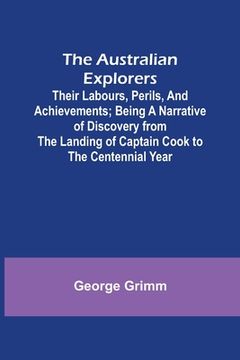 portada The Australian Explorers: Their Labours, Perils, and Achievements; Being a Narrative of Discovery from the Landing of Captain Cook to the Centen (en Inglés)