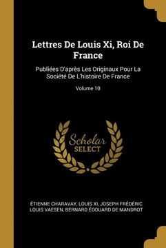 portada Lettres de Louis xi, roi de France: Publiées D'après les Originaux Pour la Société de L'histoire de France; Volume 10 (en Francés)