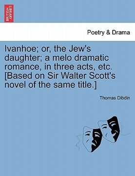 portada ivanhoe; or, the jew's daughter; a melo dramatic romance, in three acts, etc. [based on sir walter scott's novel of the same title.] (in English)