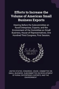 portada Efforts to Increase the Volume of American Small Business Exports: Hearing Before the Subcommittee on Rural Enterprises, Exports, and the Environment