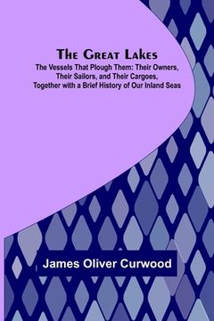 portada The Great Lakes; The Vessels That Plough Them: Their Owners, Their Sailors, and Their Cargoes, Together with a Brief History of Our Inland Seas (in English)