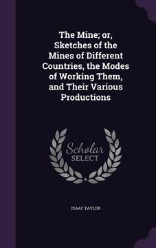 portada The Mine; or, Sketches of the Mines of Different Countries, the Modes of Working Them, and Their Various Productions (en Inglés)