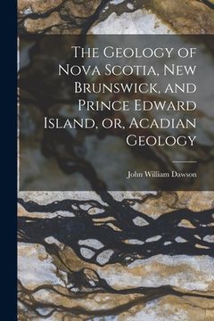 portada The Geology of Nova Scotia, New Brunswick, and Prince Edward Island, or, Acadian Geology (en Inglés)