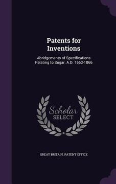 portada Patents for Inventions: Abridgements of Specifications Relating to Sugar. A.D. 1663-1866 (en Inglés)