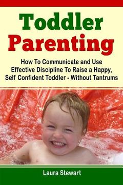 portada Toddler Parenting: How To Communicate and Use Effective Discipline To Raise a Happy And Self Confident Toddler Without The Tantrums! (en Inglés)