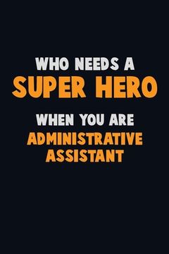 portada Who Need A SUPER HERO, When You Are Administrative Assistant: 6X9 Career Pride 120 pages Writing Notebooks (en Inglés)