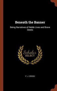 portada Beneath the Banner: Being Narratives of Noble Lives and Brave Deeds (in English)