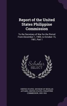 portada Report of the United States Philippine Commission: To the Secretary of War for the Period From December 1, 1900, to October 15, 1901, Part 1 (en Inglés)