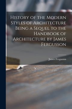 portada History of the Modern Styles of Architecture Being a Sequel to the Handbook of Architecture by James Fergusson (in English)