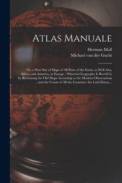 portada Atlas Manuale: or, a New Sett of Maps of All Parts of the Earth, as Well Asia, Africa, and America, as Europe; Wherein Geography is R (en Inglés)