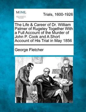portada the life & career of dr. william palmer of rugeley together with a full account of the murder of john p. cook and a short account of his trial in may (en Inglés)
