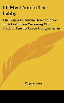 portada i'll meet you in the lobby: the gay and warm-hearted story of a girl from wyoming who finds it fun to lasso congressmen