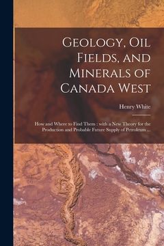 portada Geology, Oil Fields, and Minerals of Canada West [microform]: How and Where to Find Them: With a New Theory for the Production and Probable Future Sup (en Inglés)