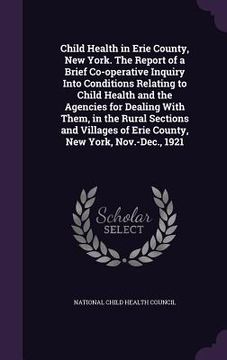 portada Child Health in Erie County, New York. The Report of a Brief Co-operative Inquiry Into Conditions Relating to Child Health and the Agencies for Dealin (in English)