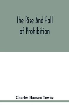 portada The rise and fall of prohibition: the human side of what the Eighteenth amendment and the Volstead act have done to the United States (en Inglés)