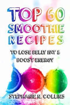portada Top 60 Smoothie Recipes to Lose Belly Fat and Boost Energy: The Best, Tasty and Simple Smoothie Recipes for Weight Loss and Healthy Life (in English)