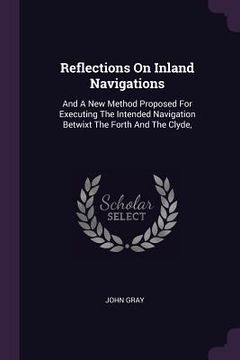 portada Reflections On Inland Navigations: And A New Method Proposed For Executing The Intended Navigation Betwixt The Forth And The Clyde, (en Inglés)