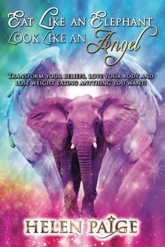 portada Eat Like An Elephant Look Like An Angel: Transform Your Beliefs, Love Your Body and Lose Weight Eating Anything You Want!