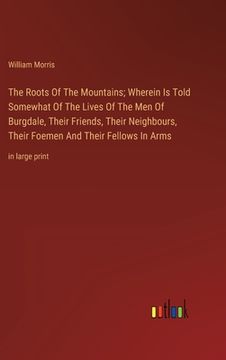 portada The Roots Of The Mountains; Wherein Is Told Somewhat Of The Lives Of The Men Of Burgdale, Their Friends, Their Neighbours, Their Foemen And Their Fell (in English)