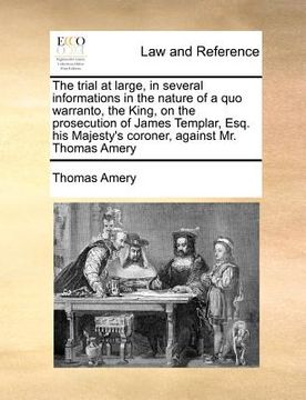 portada the trial at large, in several informations in the nature of a quo warranto, the king, on the prosecution of james templar, esq. his majesty's coroner (in English)