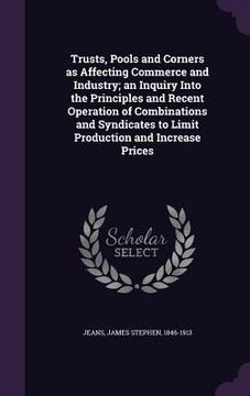 portada Trusts, Pools and Corners as Affecting Commerce and Industry; an Inquiry Into the Principles and Recent Operation of Combinations and Syndicates to Li (en Inglés)